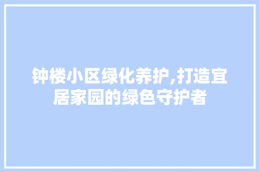 钟楼小区绿化养护,打造宜居家园的绿色守护者