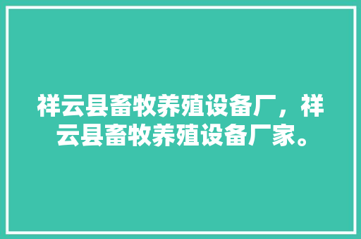 祥云县畜牧养殖设备厂，祥云县畜牧养殖设备厂家。 祥云县畜牧养殖设备厂，祥云县畜牧养殖设备厂家。 畜牧养殖