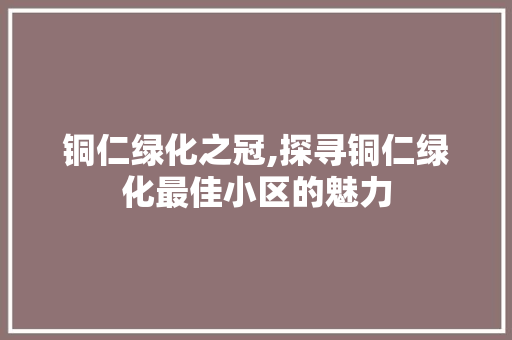 铜仁绿化之冠,探寻铜仁绿化最佳小区的魅力