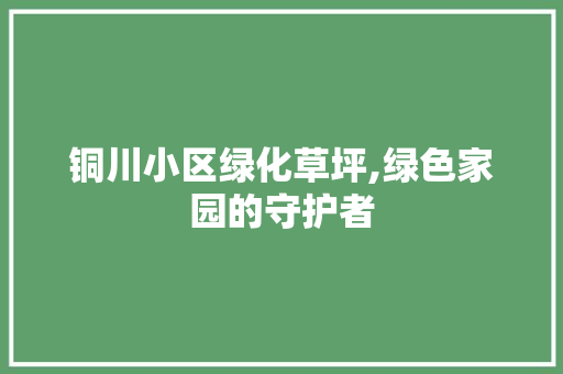 铜川小区绿化草坪,绿色家园的守护者