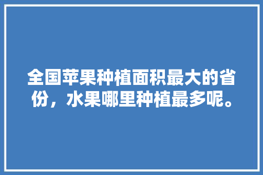 全国苹果种植面积最大的省份，水果哪里种植最多呢。 全国苹果种植面积最大的省份，水果哪里种植最多呢。 家禽养殖