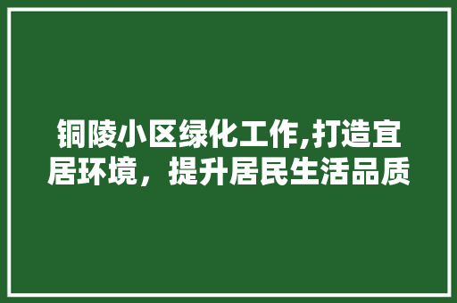 铜陵小区绿化工作,打造宜居环境，提升居民生活品质