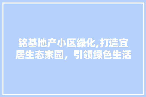 铭基地产小区绿化,打造宜居生态家园，引领绿色生活方式