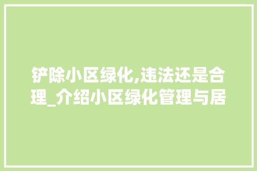 铲除小区绿化,违法还是合理_介绍小区绿化管理与居民权益的平衡之路