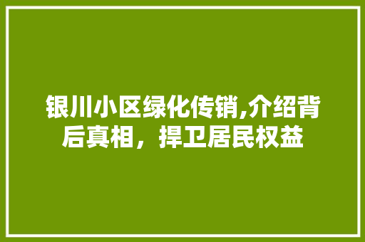 银川小区绿化传销,介绍背后真相，捍卫居民权益