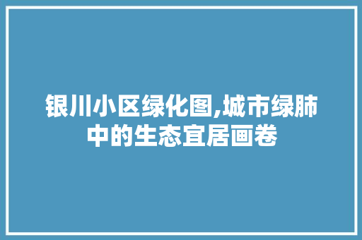 银川小区绿化图,城市绿肺中的生态宜居画卷