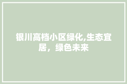 银川高档小区绿化,生态宜居，绿色未来