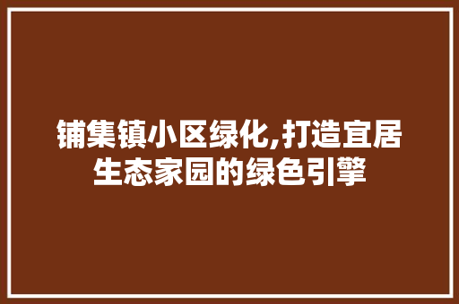 铺集镇小区绿化,打造宜居生态家园的绿色引擎 土壤施肥