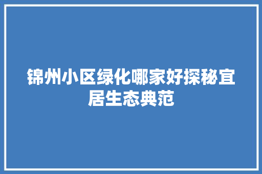 锦州小区绿化哪家好探秘宜居生态典范