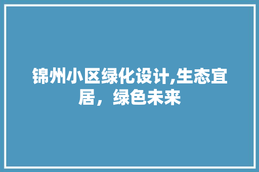 锦州小区绿化设计,生态宜居，绿色未来