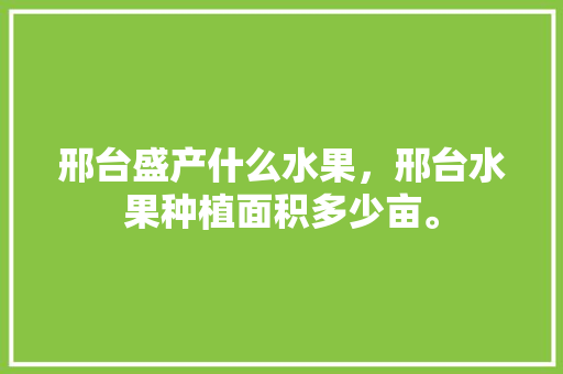 邢台盛产什么水果，邢台水果种植面积多少亩。 邢台盛产什么水果，邢台水果种植面积多少亩。 畜牧养殖