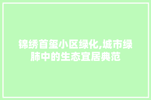 锦绣首玺小区绿化,城市绿肺中的生态宜居典范