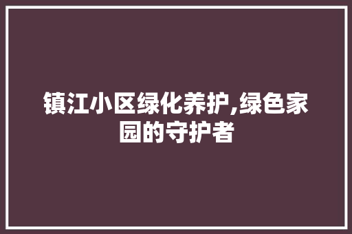 镇江小区绿化养护,绿色家园的守护者