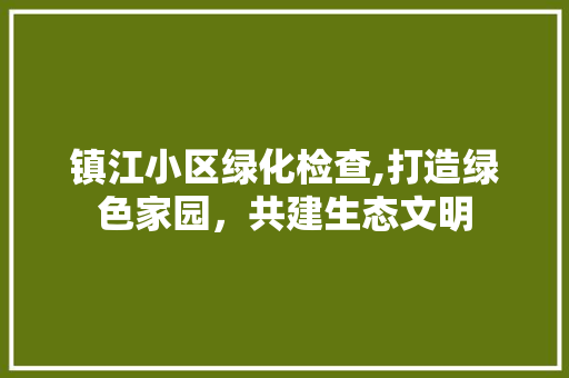 镇江小区绿化检查,打造绿色家园，共建生态文明