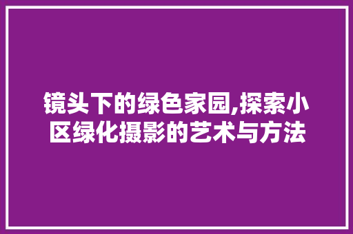 镜头下的绿色家园,探索小区绿化摄影的艺术与方法