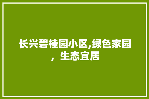 长兴碧桂园小区,绿色家园，生态宜居