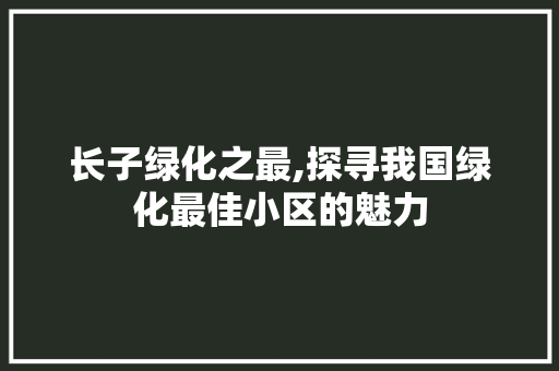 长子绿化之最,探寻我国绿化最佳小区的魅力