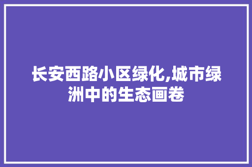 长安西路小区绿化,城市绿洲中的生态画卷