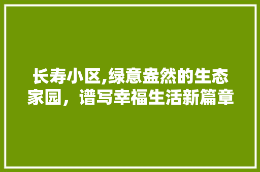 长寿小区,绿意盎然的生态家园，谱写幸福生活新篇章