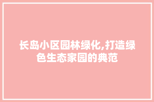 长岛小区园林绿化,打造绿色生态家园的典范