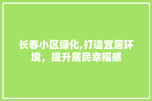 长春小区绿化,打造宜居环境，提升居民幸福感