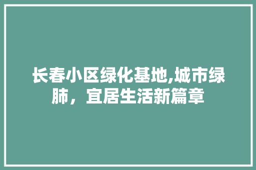 长春小区绿化基地,城市绿肺，宜居生活新篇章