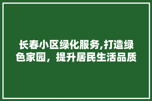 长春小区绿化服务,打造绿色家园，提升居民生活品质 水果种植