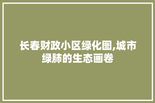 长春财政小区绿化图,城市绿肺的生态画卷