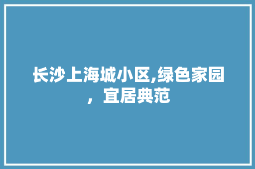 长沙上海城小区,绿色家园，宜居典范