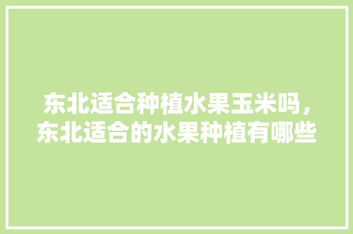 东北适合种植水果玉米吗，东北适合的水果种植有哪些。 东北适合种植水果玉米吗，东北适合的水果种植有哪些。 畜牧养殖