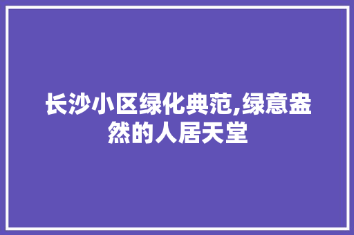 长沙小区绿化典范,绿意盎然的人居天堂