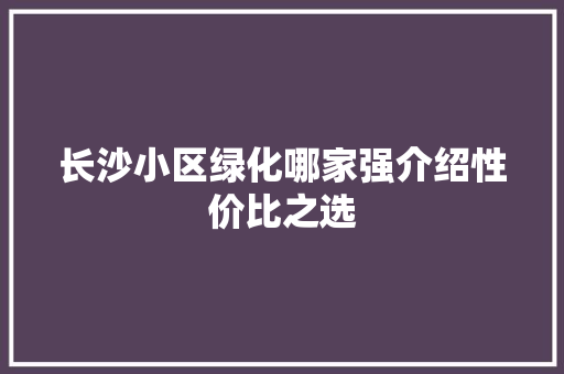 长沙小区绿化哪家强介绍性价比之选