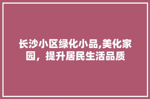 长沙小区绿化小品,美化家园，提升居民生活品质 土壤施肥