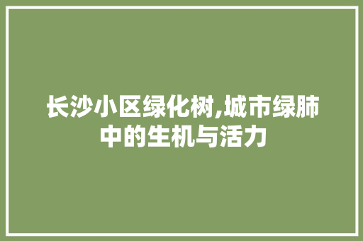 长沙小区绿化树,城市绿肺中的生机与活力 蔬菜种植