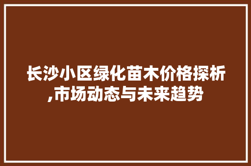 长沙小区绿化苗木价格探析,市场动态与未来趋势