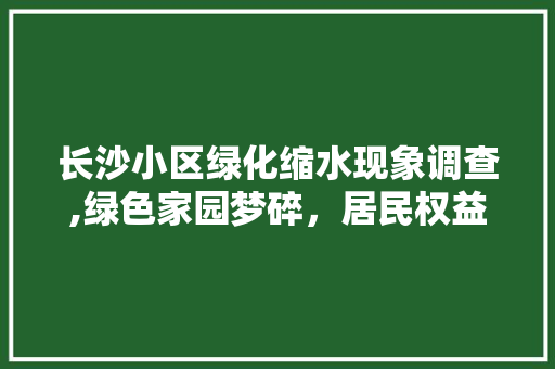 长沙小区绿化缩水现象调查,绿色家园梦碎，居民权益何在