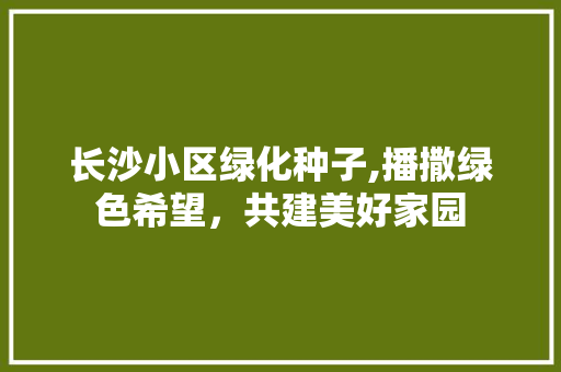 长沙小区绿化种子,播撒绿色希望，共建美好家园 蔬菜种植