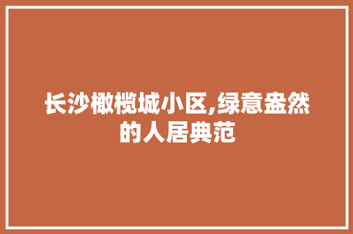 长沙橄榄城小区,绿意盎然的人居典范