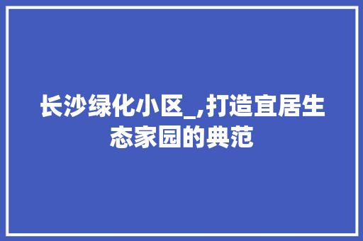 长沙绿化小区_,打造宜居生态家园的典范