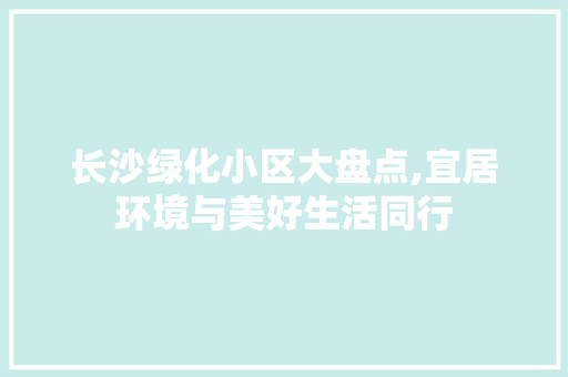 长沙绿化小区大盘点,宜居环境与美好生活同行