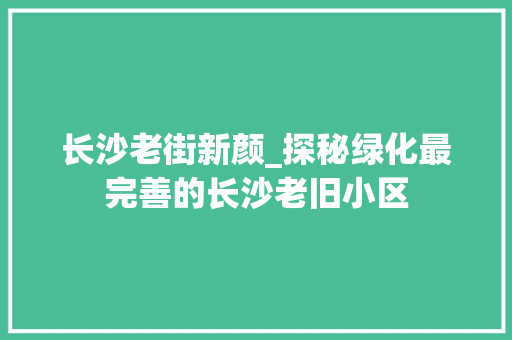 长沙老街新颜_探秘绿化最完善的长沙老旧小区