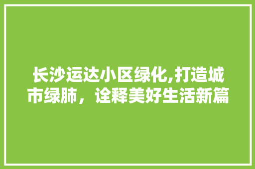 长沙运达小区绿化,打造城市绿肺，诠释美好生活新篇章