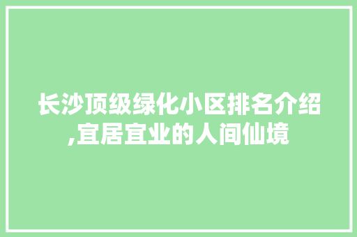 长沙顶级绿化小区排名介绍,宜居宜业的人间仙境