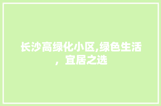 长沙高绿化小区,绿色生活，宜居之选 水果种植