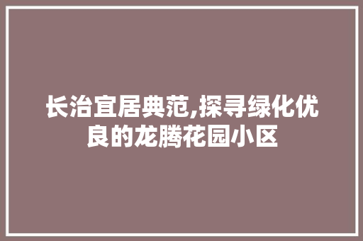 长治宜居典范,探寻绿化优良的龙腾花园小区