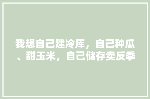 我想自己建冷库，自己种瓜、甜玉米，自己储存卖反季，前景行吗，水果小型种植机器价格。 我想自己建冷库，自己种瓜、甜玉米，自己储存卖反季，前景行吗，水果小型种植机器价格。 土壤施肥