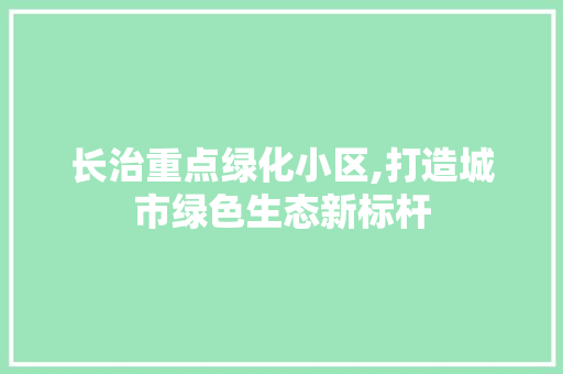 长治重点绿化小区,打造城市绿色生态新标杆