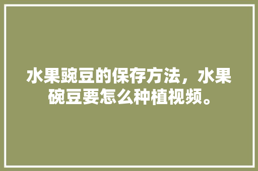 水果豌豆的保存方法，水果碗豆要怎么种植视频。 水果豌豆的保存方法，水果碗豆要怎么种植视频。 土壤施肥