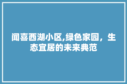 闻喜西湖小区,绿色家园，生态宜居的未来典范