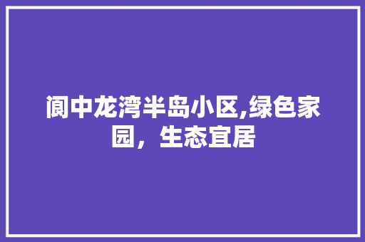 阆中龙湾半岛小区,绿色家园，生态宜居